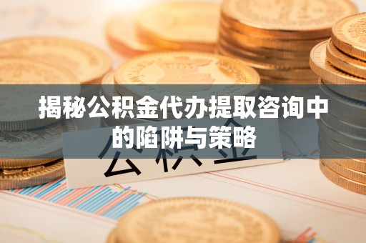 颍泉揭秘公积金代办提取咨询中的陷阱与策略