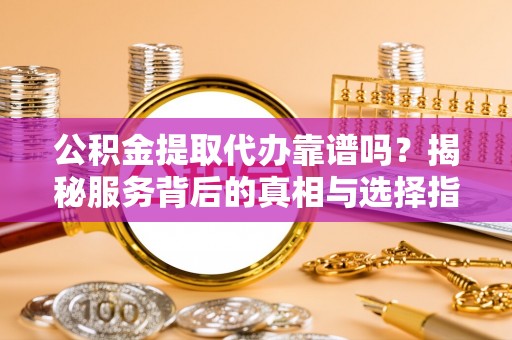 颍泉公积金提取代办靠谱吗？揭秘服务背后的真相与选择指南