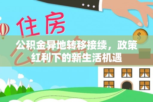 颍泉公积金异地转移接续，政策红利下的新生活机遇