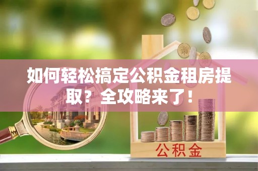 颍泉如何轻松搞定公积金租房提取？全攻略来了！