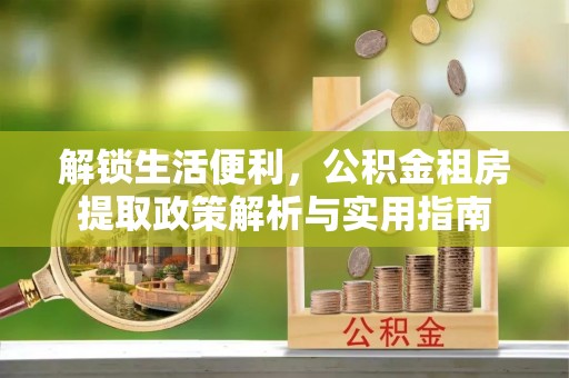 颍泉解锁生活便利，公积金租房提取政策解析与实用指南