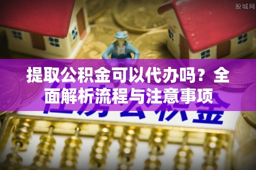 颍泉提取公积金可以代办吗？全面解析流程与注意事项