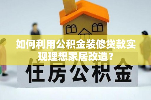 颍泉如何利用公积金装修贷款实现理想家居改造？