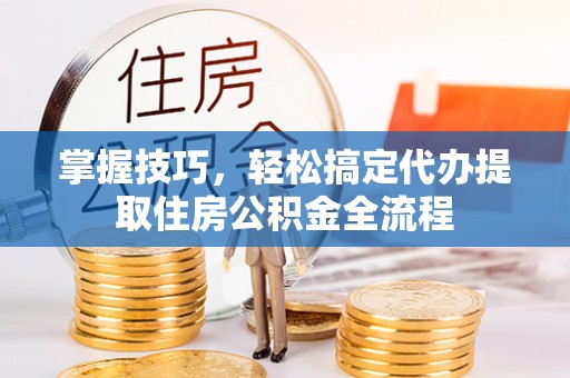 颍泉掌握技巧，轻松搞定代办提取住房公积金全流程