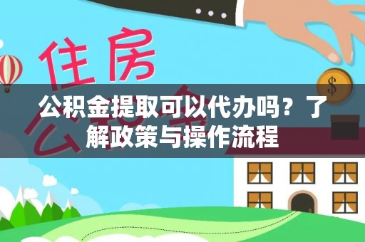 颍泉公积金提取可以代办吗？了解政策与操作流程