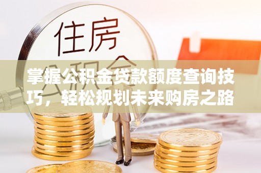 颍泉掌握公积金贷款额度查询技巧，轻松规划未来购房之路