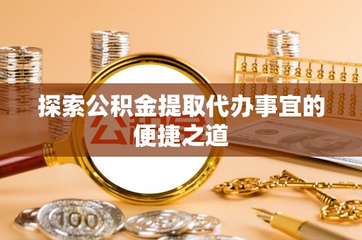 颍泉探索公积金提取代办事宜的便捷之道