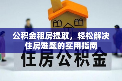 颍泉公积金租房提取，轻松解决住房难题的实用指南