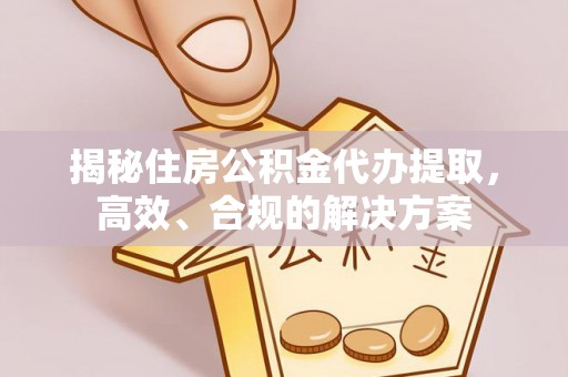 颍泉揭秘住房公积金代办提取，高效、合规的解决方案
