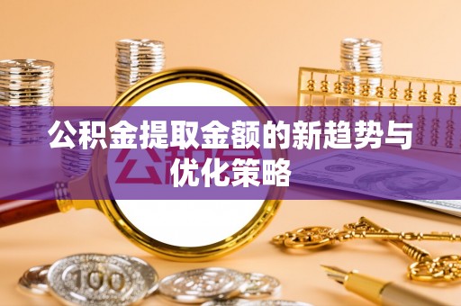 颍泉公积金提取金额的新趋势与优化策略