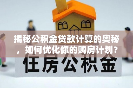 颍泉揭秘公积金贷款计算的奥秘，如何优化你的购房计划？
