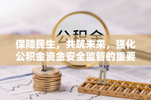 颍泉保障民生，共筑未来，强化公积金资金安全监管的重要性