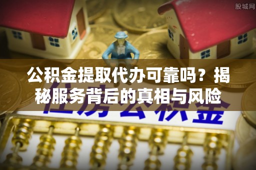 颍泉公积金提取代办可靠吗？揭秘服务背后的真相与风险