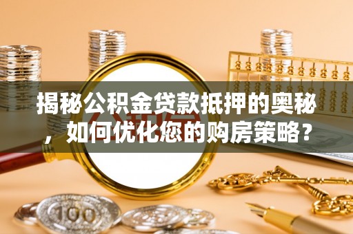 颍泉揭秘公积金贷款抵押的奥秘，如何优化您的购房策略？
