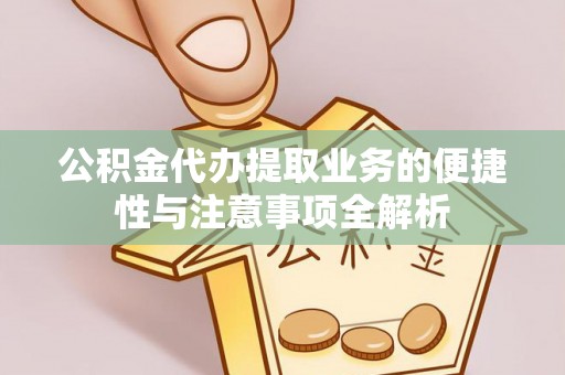 颍泉公积金代办提取业务的便捷性与注意事项全解析