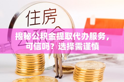 颍泉揭秘公积金提取代办服务，可信吗？选择需谨慎