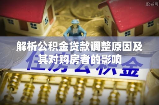 颍泉解析公积金贷款调整原因及其对购房者的影响