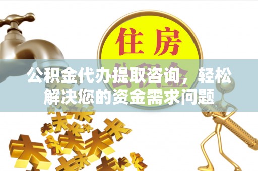 颍泉公积金代办提取咨询，轻松解决您的资金需求问题