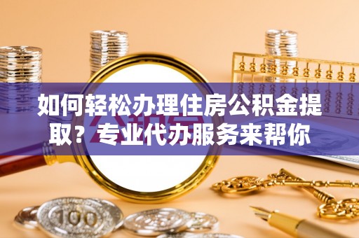 颍泉如何轻松办理住房公积金提取？专业代办服务来帮你