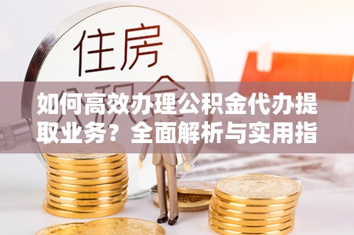 颍泉如何高效办理公积金代办提取业务？全面解析与实用指南