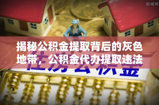 颍泉揭秘公积金提取背后的灰色地带，公积金代办提取违法不？