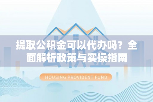 颍泉提取公积金可以代办吗？全面解析政策与实操指南