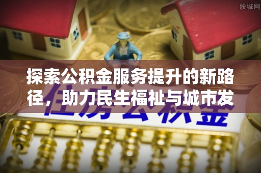 颍泉探索公积金服务提升的新路径，助力民生福祉与城市发展
