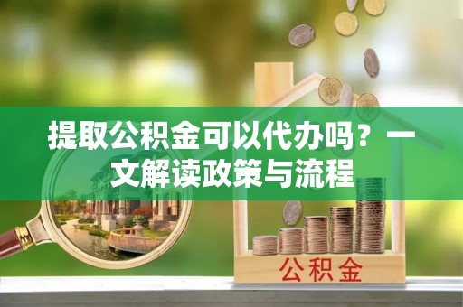颍泉提取公积金可以代办吗？一文解读政策与流程