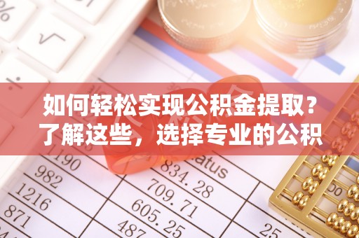 颍泉如何轻松实现公积金提取？了解这些，选择专业的公积金提取代办服务
