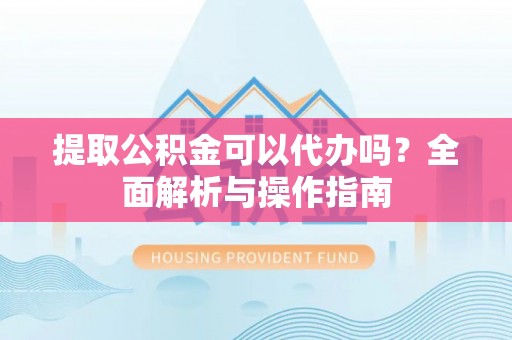 颍泉提取公积金可以代办吗？全面解析与操作指南