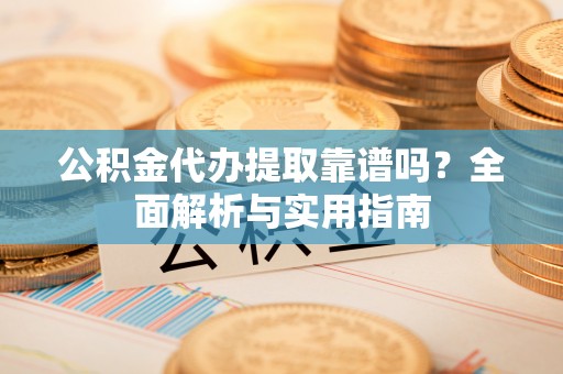 颍泉公积金代办提取靠谱吗？全面解析与实用指南