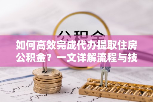 颍泉如何高效完成代办提取住房公积金？一文详解流程与技巧