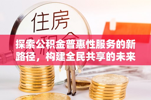 颍泉探索公积金普惠性服务的新路径，构建全民共享的未来