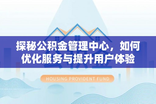 颍泉探秘公积金管理中心，如何优化服务与提升用户体验