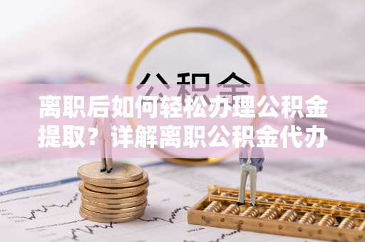 颍泉离职后如何轻松办理公积金提取？详解离职公积金代办提取流程