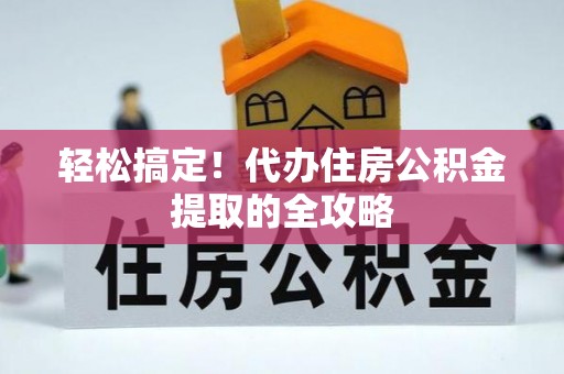 颍泉轻松搞定！代办住房公积金提取的全攻略