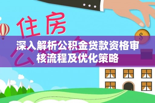 颍泉深入解析公积金贷款资格审核流程及优化策略