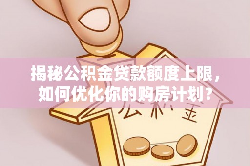颍泉揭秘公积金贷款额度上限，如何优化你的购房计划？