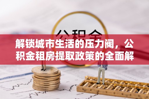 颍泉解锁城市生活的压力阀，公积金租房提取政策的全面解析与实践指南