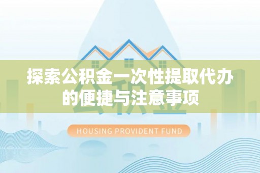 颍泉探索公积金一次性提取代办的便捷与注意事项