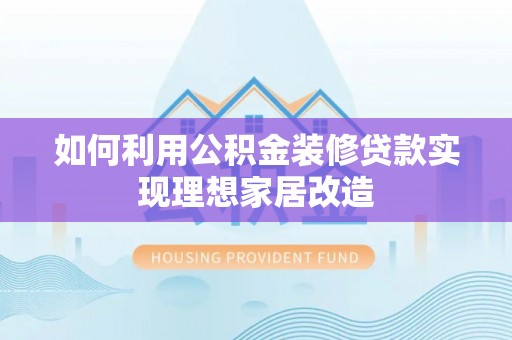 颍泉如何利用公积金装修贷款实现理想家居改造