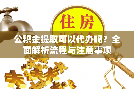 颍泉公积金提取可以代办吗？全面解析流程与注意事项