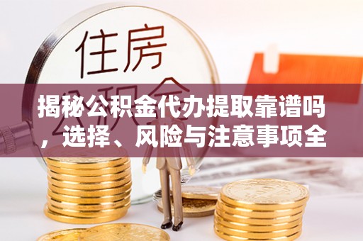 颍泉揭秘公积金代办提取靠谱吗，选择、风险与注意事项全解析