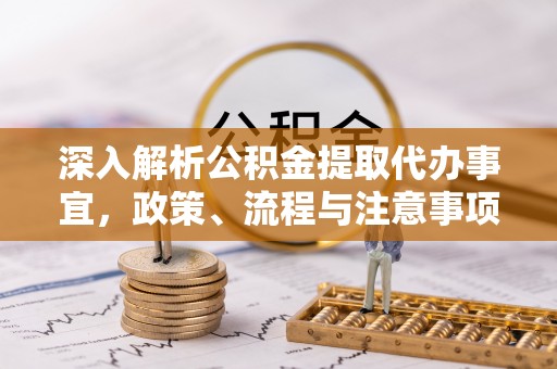 颍泉深入解析公积金提取代办事宜，政策、流程与注意事项全攻略