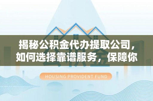 颍泉揭秘公积金代办提取公司，如何选择靠谱服务，保障你的资金安全