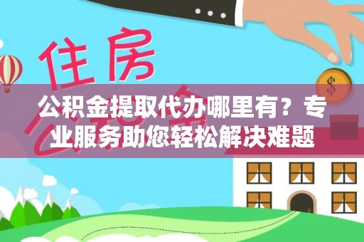 颍泉公积金提取代办哪里有？专业服务助您轻松解决难题