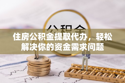 颍泉住房公积金提取代办，轻松解决你的资金需求问题