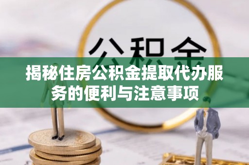 颍泉揭秘住房公积金提取代办服务的便利与注意事项