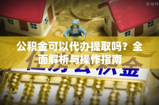 颍泉公积金可以代办提取吗？全面解析与操作指南