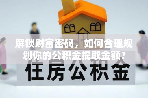 颍泉解锁财富密码，如何合理规划你的公积金提取金额？